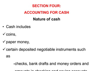 SECTION FOUR:
ACCOUNTING FOR CASH
Nature of cash
• Cash includes
coins,
paper money,
certain deposited negotiable instruments such
as
-checks, bank drafts and money orders and
 
