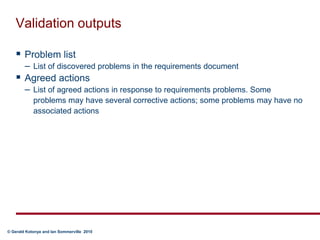 Validation outputsProblem listList of discovered problems in the requirements documentAgreed actionsList of agreed actions in response to requirements problems. Some problems may have several corrective actions; some problems may have no associated actions