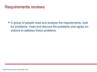 Requirements reviewsA group of people read and analyse the requirements, look for problems, meet and discuss the problems and agree on actions to address these problems