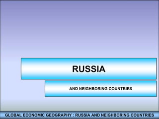 RUSSIA

                         AND NEIGHBORING COUNTRIES




GLOBAL ECONOMIC GEOGRAPHY : RUSSIA AND NEIGHBORING COUNTRIES
 