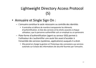 Lightweight Directory Access Protocol
(5)
• Annuaire et Single Sign On :
– L’annuaire constitue le socle n€cessaire au con...