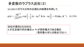 多変数のラプラス近似（２）
(4.133) にガウス分布の正規化の結果を利用して,
近似が適切となるのは,
A が正定値行列の場合⇔ が局所最大である場合
（局所最小または鞍点でない）
 
