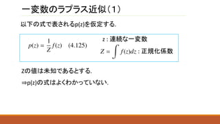 一変数のラプラス近似（１）
z : 連続な一変数
: 正規化係数
以下の式で表されるp(z)を仮定する.
Zの値は未知であるとする.
⇒p(z)の式はよくわかっていない.
 