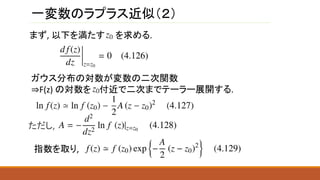 一変数のラプラス近似（２）
まず, 以下を満たす を求める.
ガウス分布の対数が変数の二次関数
⇒F(z) の対数を 付近で二次までテーラー展開する.
指数を取り,
ただし,
 