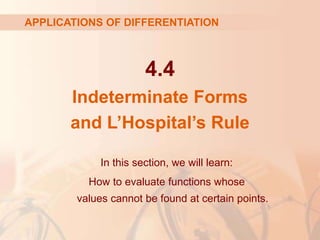 4.4
Indeterminate Forms
and L’Hospital’s Rule
APPLICATIONS OF DIFFERENTIATION
In this section, we will learn:
How to evaluate functions whose
values cannot be found at certain points.
 