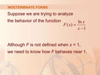 Suppose we are trying to analyze
the behavior of the function
Although F is not defined when x = 1,
we need to know how F behaves near 1.
ln
( )
1
x
F x
x


INDETERMINATE FORMS
 