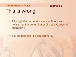 This is wrong.
 Although the numerator sin x → 0 as x → π -,
notice that the denominator (1 - cos x) does not
approach 0.
 So, the rule can’t be applied here.
L’HOSPITAL’S RULE Example 5
 