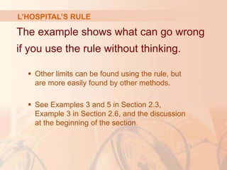 L’HOSPITAL’S RULE
The example shows what can go wrong
if you use the rule without thinking.
 Other limits can be found using the rule, but
are more easily found by other methods.
 See Examples 3 and 5 in Section 2.3,
Example 3 in Section 2.6, and the discussion
at the beginning of the section.
 