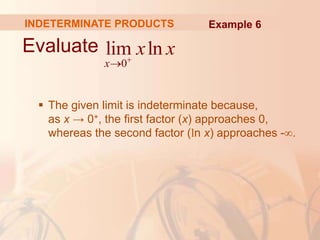 INDETERMINATE PRODUCTS
Evaluate
 The given limit is indeterminate because,
as x → 0+, the first factor (x) approaches 0,
whereas the second factor (ln x) approaches -∞.
0
lim ln
x
x x


Example 6
 