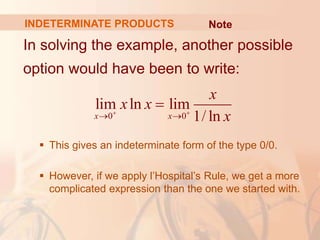 In solving the example, another possible
option would have been to write:
 This gives an indeterminate form of the type 0/0.
 However, if we apply l’Hospital’s Rule, we get a more
complicated expression than the one we started with.
0 0
lim ln lim
1/ ln
x x
x
x x
x
 
 

INDETERMINATE PRODUCTS Note
 