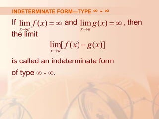 If and , then
the limit
is called an indeterminate form
of type ∞ - ∞.
lim ( )
x a
f x

  lim ( )
x a
g x

 
lim[ ( ) ( )]
x a
f x g x


INDETERMINATE FORM—TYPE ∞ - ∞
 