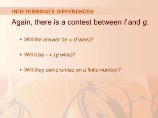 INDETERMINATE DIFFERENCES
Again, there is a contest between f and g.
 Will the answer be ∞ (f wins)?
 Will it be - ∞ (g wins)?
 Will they compromise on a finite number?
 