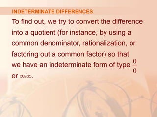 INDETERMINATE DIFFERENCES
To find out, we try to convert the difference
into a quotient (for instance, by using a
common denominator, rationalization, or
factoring out a common factor) so that
we have an indeterminate form of type
or ∞/∞.
0
0
 