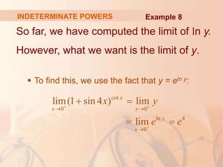 INDETERMINATE POWERS
So far, we have computed the limit of ln y.
However, what we want is the limit of y.
 To find this, we use the fact that y = eln y:
cot
0 0
ln 4
0
lim(1 sin 4 ) lim
lim
x
x x
y
x
x y
e e
 

 

 
 
Example 8
 