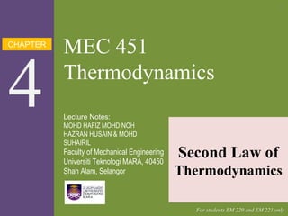CHAPTER
4
MEC 451
Thermodynamics
Second Law of
Thermodynamics
Lecture Notes:
MOHD HAFIZ MOHD NOH
HAZRAN HUSAIN & MOHD
SUHAIRIL
Faculty of Mechanical Engineering
Universiti Teknologi MARA, 40450
Shah Alam, Selangor
For students EM 220 and EM 221 only
1
 