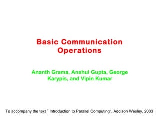 Basic Communication
Operations
Ananth Grama, Anshul Gupta, George
Karypis, and Vipin Kumar
To accompany the text ``Introduction to Parallel Computing'', Addison Wesley, 2003
 
