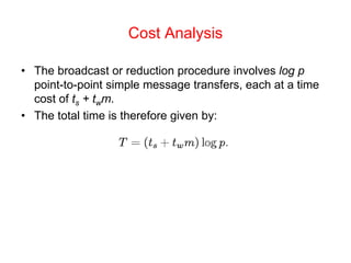 Cost Analysis
• The broadcast or reduction procedure involves log p
point-to-point simple message transfers, each at a time
cost of ts + twm.
• The total time is therefore given by:
 