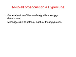 All-to-all broadcast on a Hypercube
• Generalization of the mesh algorithm to log p
dimensions.
• Message size doubles at each of the log p steps.
 