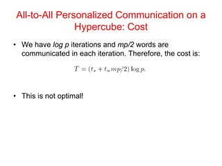 All-to-All Personalized Communication on a
Hypercube: Cost
• We have log p iterations and mp/2 words are
communicated in each iteration. Therefore, the cost is:
• This is not optimal!
 