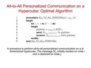 All-to-All Personalized Communication on a
Hypercube: Optimal Algorithm
A procedure to perform all-to-all personalized communication on a d-
dimensional hypercube. The message Mi,j initially resides on node i
and is destined for node j.
 