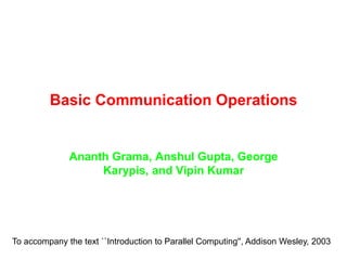 Basic Communication Operations
Ananth Grama, Anshul Gupta, George
Karypis, and Vipin Kumar
To accompany the text ``Introduction to Parallel Computing'', Addison Wesley, 2003
 