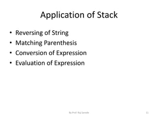 Application of Stack 
• Reversing of String 
• Matching Parenthesis 
• Conversion of Expression 
• Evaluation of Expression 
By Prof. Raj Sarode 11 
 