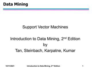 10/11/2021 Introduction to Data Mining, 2nd Edition 1
Data Mining
Support Vector Machines
Introduction to Data Mining, 2nd Edition
by
Tan, Steinbach, Karpatne, Kumar
 