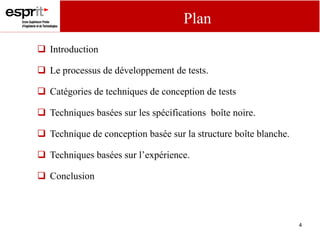 4
Plan
 Introduction
 Le processus de développement de tests.
 Catégories de techniques de conception de tests
 Techniques basées sur les spécifications boîte noire.
 Technique de conception basée sur la structure boîte blanche.
 Techniques basées sur l’expérience.
 Conclusion
 