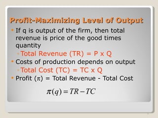 Profit-Maximizing Level of Output If q is output of the firm, then total revenue is price of the good times quantity Total Revenue (TR) = P x Q Costs of production depends on output Total Cost (TC) = TC x Q Profit (  ) = Total Revenue - Total Cost 