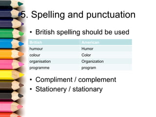 5. Spelling and punctuation British spelling should be used Compliment / complement Stationery / stationary British American humour Humor colour Color organisation Organization programme program 