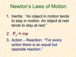 Newton’s Laws of Motion
1. Inertia: “An object in motion tends
   to stay in motion. An object at rest
   tends to stay at rest.”

2. Fnet = ma
3. Action – Reaction: “For every
   action there is an equal but
   opposite reaction.”
 