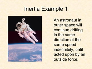 Inertia Example 1
           An astronaut in
           outer space will
           continue drifting
           in the same
           direction at the
           same speed
           indefinitely, until
           acted upon by an
           outside force.
 