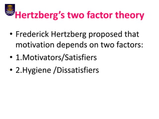Hertzberg’s two factor theory
• Frederick Hertzberg proposed that
motivation depends on two factors:
• 1.Motivators/Satisfiers
• 2.Hygiene /Dissatisfiers
 