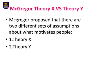McGregor Theory X VS Theory Y
• Mcgregor proposed that there are
two different sets of assumptions
about what motivates people:
• 1.Theory X
• 2.Theory Y
 