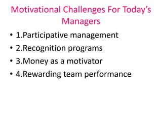 Motivational Challenges For Today’s
Managers
• 1.Participative management
• 2.Recognition programs
• 3.Money as a motivator
• 4.Rewarding team performance
 