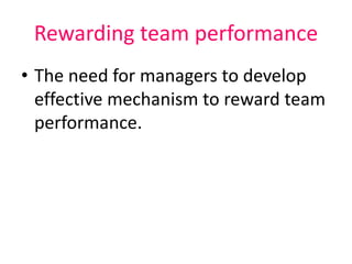 Rewarding team performance
• The need for managers to develop
effective mechanism to reward team
performance.
 