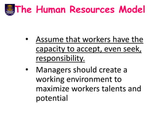 The Human Resources Model
• Assume that workers have the
capacity to accept, even seek,
responsibility.
• Managers should create a
working environment to
maximize workers talents and
potential
 