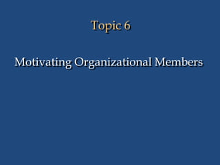 Topic 6
Motivating Organizational Members
 