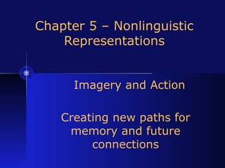Chapter 5 – Nonlinguistic 
Representations 
Imagery and Action 
Creating new paths for 
memory and future 
connections 
 