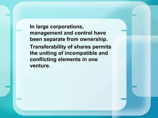 •
In large corporations,
management and control have
been separate from ownership.
•
Transferability of shares permits
the uniting of incompatible and
conflicting elements in one
venture.
 
