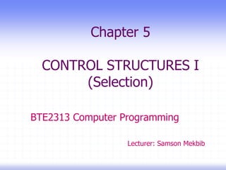 Chapter 5
CONTROL STRUCTURES I
(Selection)
BTE2313 Computer Programming
Lecturer: Samson Mekbib
 