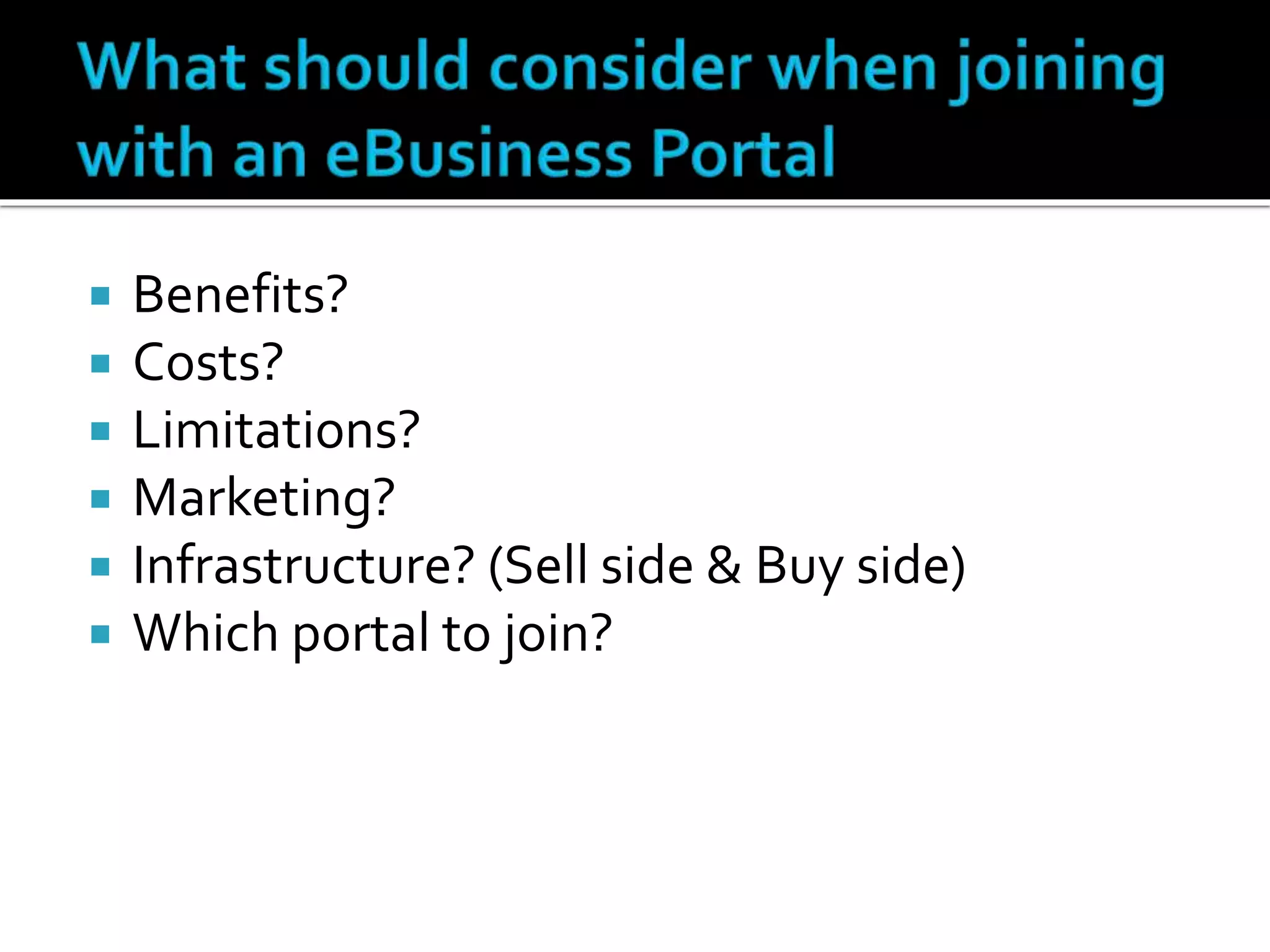  Benefits?
 Costs?
 Limitations?
 Marketing?
 Infrastructure? (Sell side & Buy side)
 Which portal to join?
 