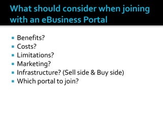  Benefits?
 Costs?
 Limitations?
 Marketing?
 Infrastructure? (Sell side & Buy side)
 Which portal to join?
 