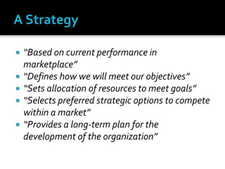  “Based on current performance in
marketplace”
 “Defines how we will meet our objectives”
 “Sets allocation of resources to meet goals”
 “Selects preferred strategic options to compete
within a market”
 “Provides a long-term plan for the
development of the organization”
 
