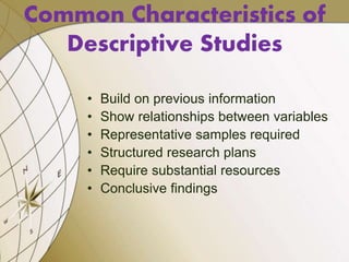 • Build on previous information
• Show relationships between variables
• Representative samples required
• Structured research plans
• Require substantial resources
• Conclusive findings
Common Characteristics of
Descriptive Studies
 