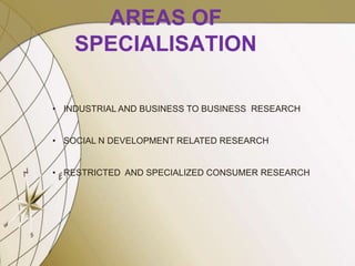 AREAS OF
SPECIALISATION
• INDUSTRIAL AND BUSINESS TO BUSINESS RESEARCH
• SOCIAL N DEVELOPMENT RELATED RESEARCH
• RESTRICTED AND SPECIALIZED CONSUMER RESEARCH
 