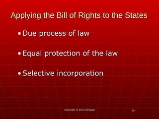 1010
Applying the Bill of Rights to the StatesApplying the Bill of Rights to the States
• Due process of lawDue process of law
• Equal protection of the lawEqual protection of the law
• Selective incorporationSelective incorporation
Copyright © 2013 CengageCopyright © 2013 Cengage
 
