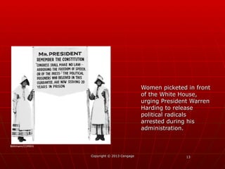 1313
Women picketed in frontWomen picketed in front
of the White House,of the White House,
urging President Warrenurging President Warren
Harding to releaseHarding to release
political radicalspolitical radicals
arrested during hisarrested during his
administration.administration.
Copyright © 2013 CengageCopyright © 2013 Cengage
Bettmann/CORBIS
 