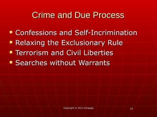 2222
 Confessions and Self-IncriminationConfessions and Self-Incrimination
 Relaxing the Exclusionary RuleRelaxing the Exclusionary Rule
 Terrorism and Civil LibertiesTerrorism and Civil Liberties
 Searches without WarrantsSearches without Warrants
Copyright © 2013 CengageCopyright © 2013 Cengage
Crime and Due ProcessCrime and Due Process
 