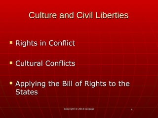 44
Culture and Civil LibertiesCulture and Civil Liberties
 Rights in ConflictRights in Conflict
 Cultural ConflictsCultural Conflicts
 Applying the Bill of Rights to theApplying the Bill of Rights to the
StatesStates
Copyright © 2013 CengageCopyright © 2013 Cengage
 